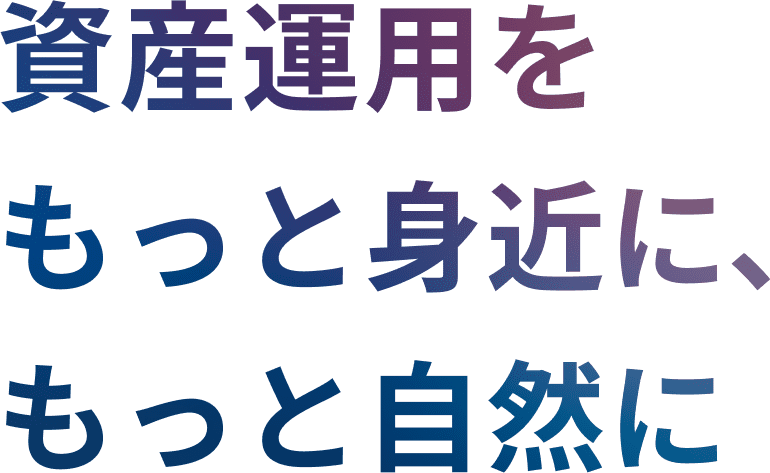 資産運用をもっと身近に、もっと自然に